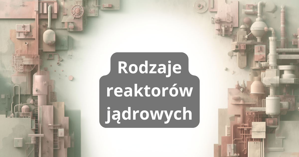 Rodzaje reaktorów jądrowych: PWR, BWR, CANDU, GCR, FBR i RBMK