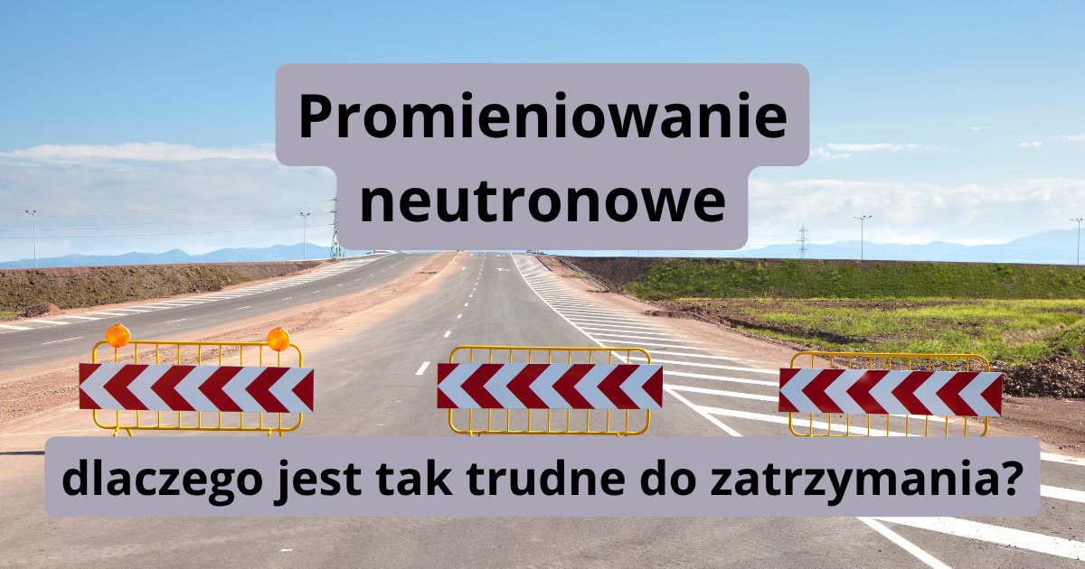 Promieniowanie neutronowe – dlaczego jest tak trudne do zatrzymania?