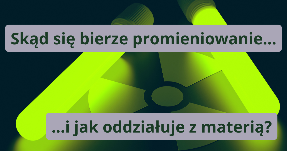 Skąd bierze się promieniowanie i jak oddziałuje z materią?